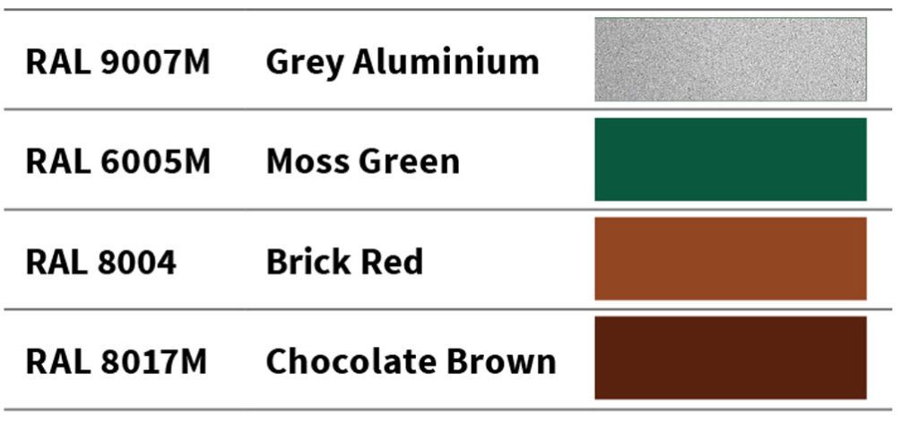 Grey Aluminium (RAL 9007M), Moss Green (RAL 6005M), 4 Brick Red (RAL 8004), Chocolate Brown (RAL 8017M)